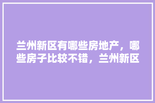 兰州新区有哪些房地产，哪些房子比较不错，兰州新区绿化类公司招聘信息。