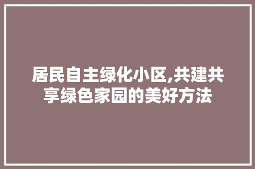 居民自主绿化小区,共建共享绿色家园的美好方法