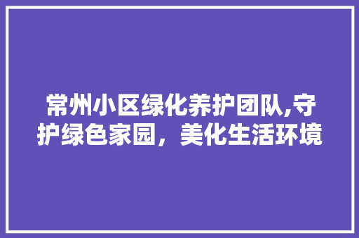 常州小区绿化养护团队,守护绿色家园，美化生活环境