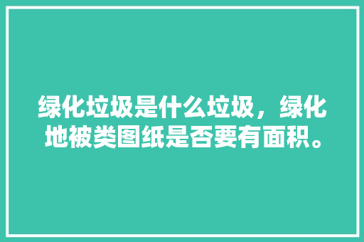 绿化垃圾是什么垃圾，绿化地被类图纸是否要有面积。