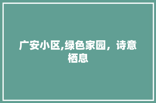 广安小区,绿色家园，诗意栖息