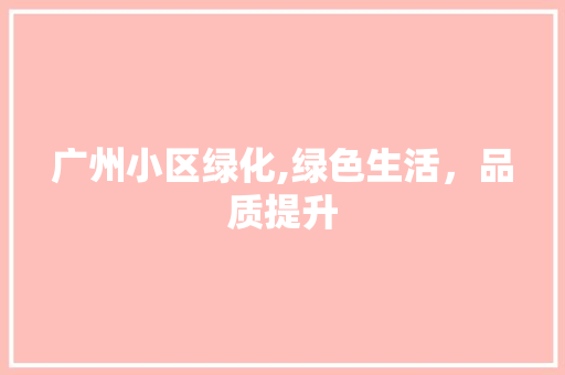 广州小区绿化,绿色生活，品质提升