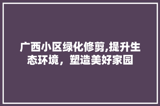 广西小区绿化修剪,提升生态环境，塑造美好家园