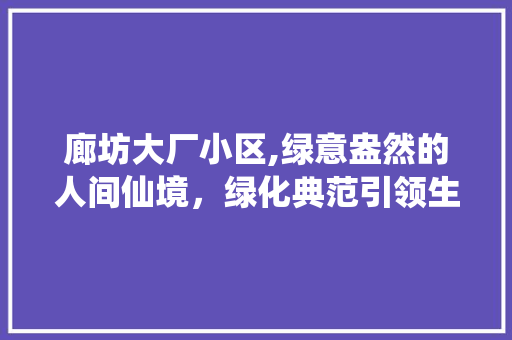 廊坊大厂小区,绿意盎然的人间仙境，绿化典范引领生态宜居新风尚 花木行情