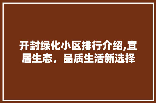 开封绿化小区排行介绍,宜居生态，品质生活新选择