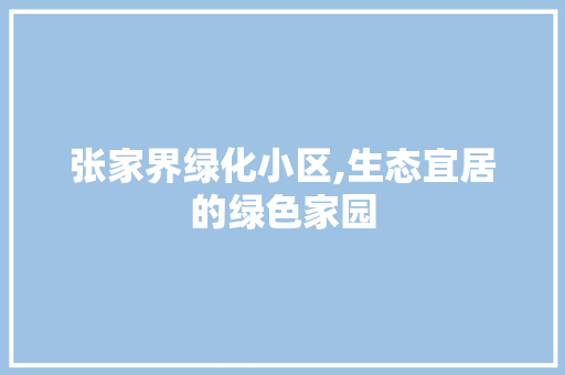 张家界绿化小区,生态宜居的绿色家园 栽培技术