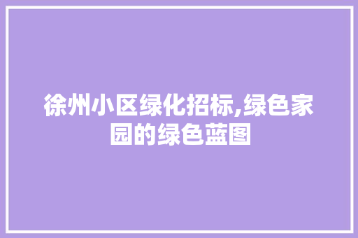 徐州小区绿化招标,绿色家园的绿色蓝图