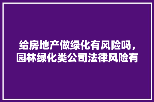 给房地产做绿化有风险吗，园林绿化类公司法律风险有哪些。