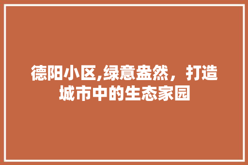 德阳小区,绿意盎然，打造城市中的生态家园