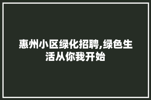 惠州小区绿化招聘,绿色生活从你我开始