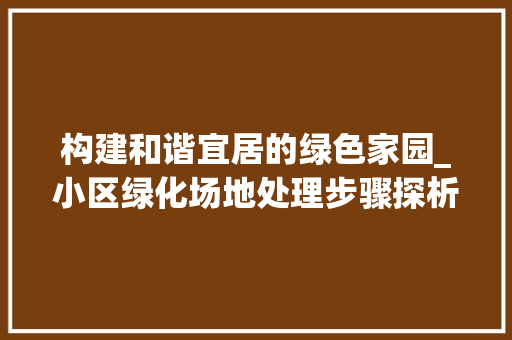 构建和谐宜居的绿色家园_小区绿化场地处理步骤探析