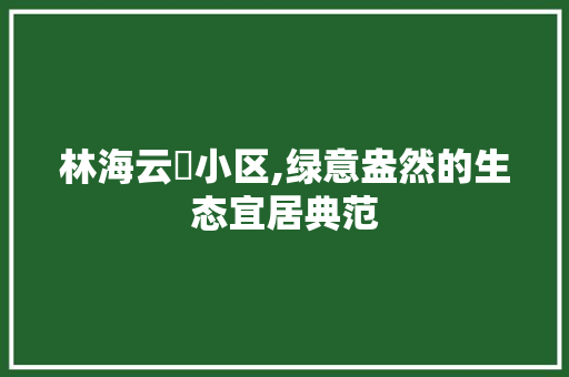 林海云璟小区,绿意盎然的生态宜居典范