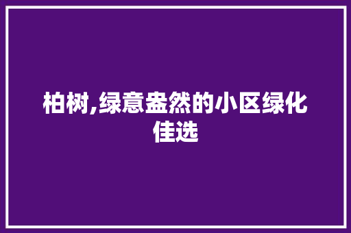 柏树,绿意盎然的小区绿化佳选