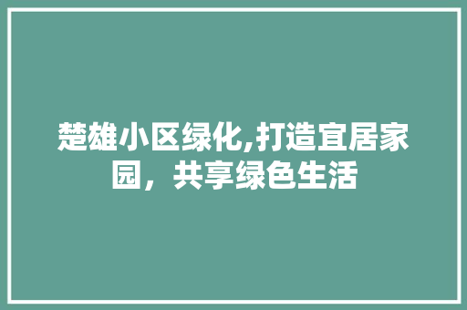 楚雄小区绿化,打造宜居家园，共享绿色生活