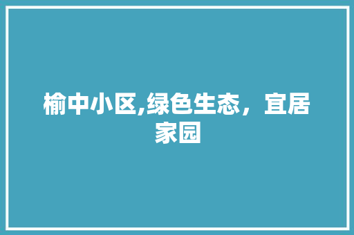 榆中小区,绿色生态，宜居家园