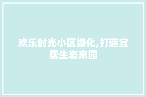 欢乐时光小区绿化,打造宜居生态家园
