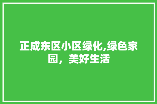 正成东区小区绿化,绿色家园，美好生活