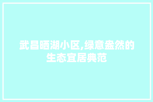 武昌晒湖小区,绿意盎然的生态宜居典范