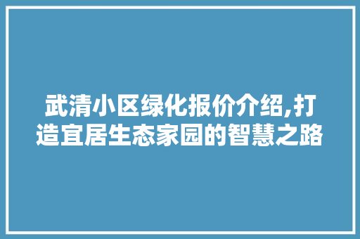 武清小区绿化报价介绍,打造宜居生态家园的智慧之路