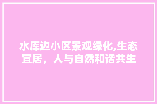 水库边小区景观绿化,生态宜居，人与自然和谐共生 果苗类