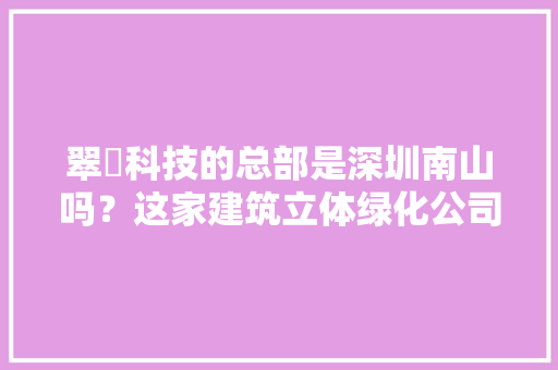 翠箓科技的总部是深圳南山吗？这家建筑立体绿化公司实力怎么样，园林绿化类专利有哪些。