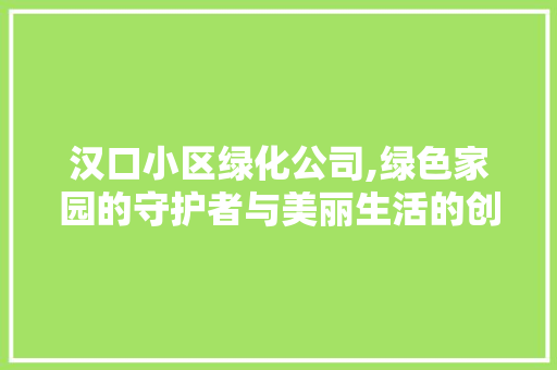 汉口小区绿化公司,绿色家园的守护者与美丽生活的创造者