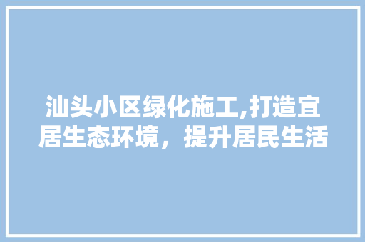 汕头小区绿化施工,打造宜居生态环境，提升居民生活品质