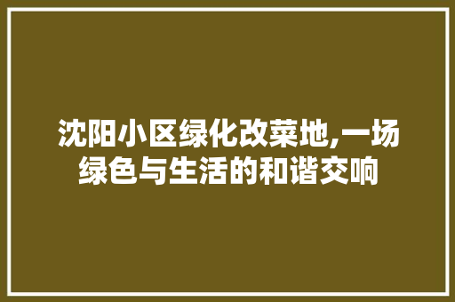 沈阳小区绿化改菜地,一场绿色与生活的和谐交响