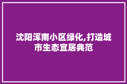 沈阳浑南小区绿化,打造城市生态宜居典范
