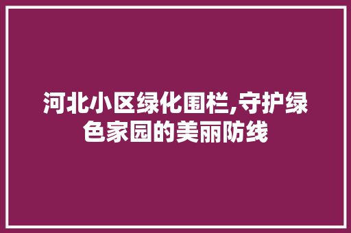 河北小区绿化围栏,守护绿色家园的美丽防线