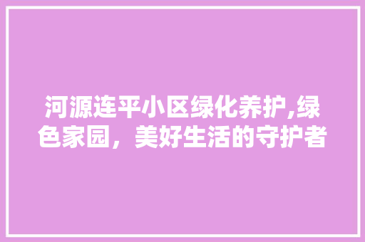 河源连平小区绿化养护,绿色家园，美好生活的守护者