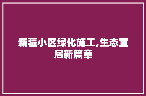 新疆小区绿化施工,生态宜居新篇章 绿化类