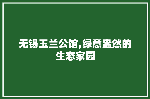 无锡玉兰公馆,绿意盎然的生态家园