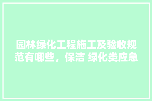 园林绿化工程施工及验收规范有哪些，保洁 绿化类应急预案范文。