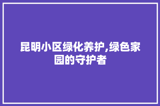 昆明小区绿化养护,绿色家园的守护者