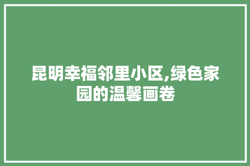 昆明幸福邻里小区,绿色家园的温馨画卷