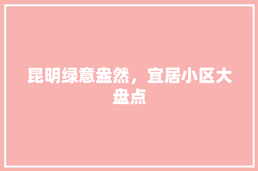 昆明绿意盎然，宜居小区大盘点