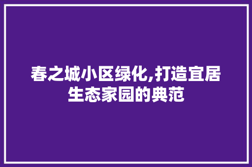 春之城小区绿化,打造宜居生态家园的典范