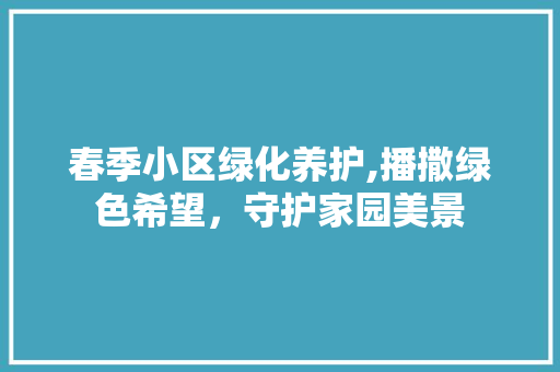 春季小区绿化养护,播撒绿色希望，守护家园美景