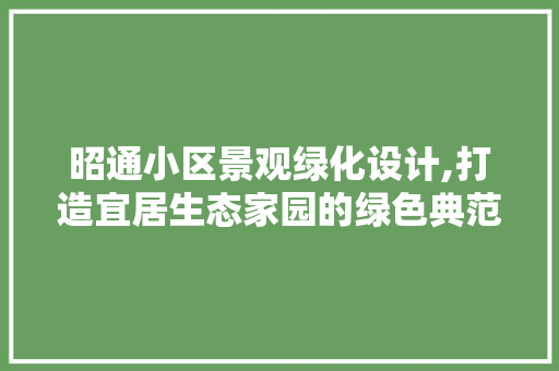 昭通小区景观绿化设计,打造宜居生态家园的绿色典范
