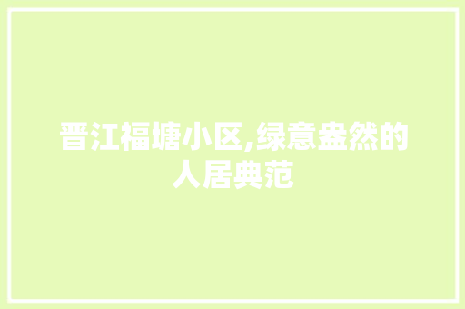 晋江福塘小区,绿意盎然的人居典范