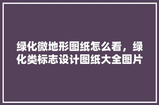 绿化微地形图纸怎么看，绿化类标志设计图纸大全图片。