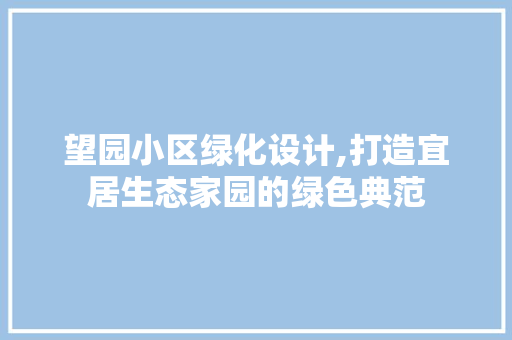 望园小区绿化设计,打造宜居生态家园的绿色典范