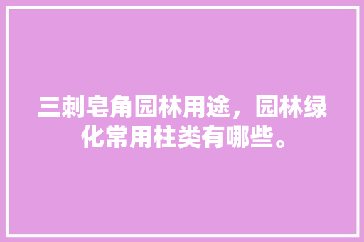 三刺皂角园林用途，园林绿化常用柱类有哪些。