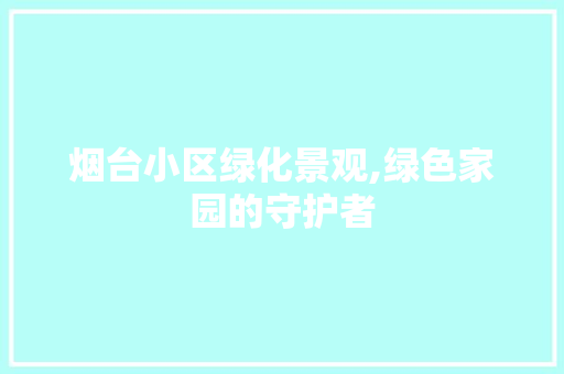 烟台小区绿化景观,绿色家园的守护者