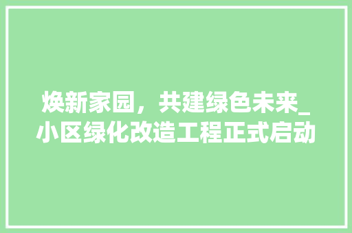 焕新家园，共建绿色未来_小区绿化改造工程正式启动