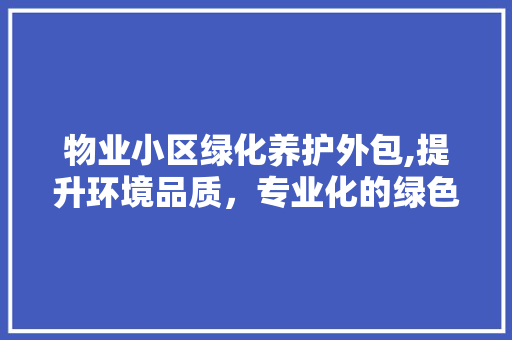 物业小区绿化养护外包,提升环境品质，专业化的绿色守护