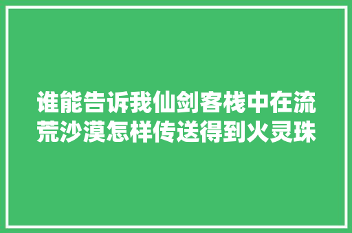谁能告诉我仙剑客栈中在流荒沙漠怎样传送得到火灵珠，爬藤类植物绿化荒漠地区有哪些。