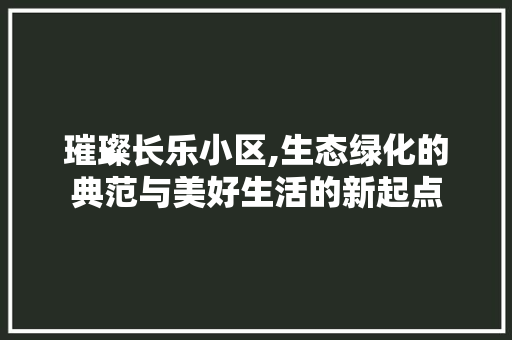 璀璨长乐小区,生态绿化的典范与美好生活的新起点