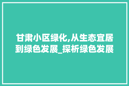 甘肃小区绿化,从生态宜居到绿色发展_探析绿色发展趋势与未来展望
